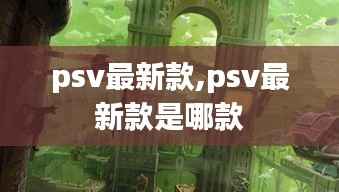 psv最新款,psv最新款是哪款
