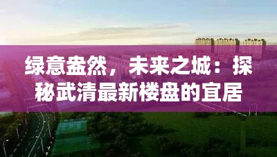 绿意盎然,未来之城:探秘武清最新楼盘的宜居新境界