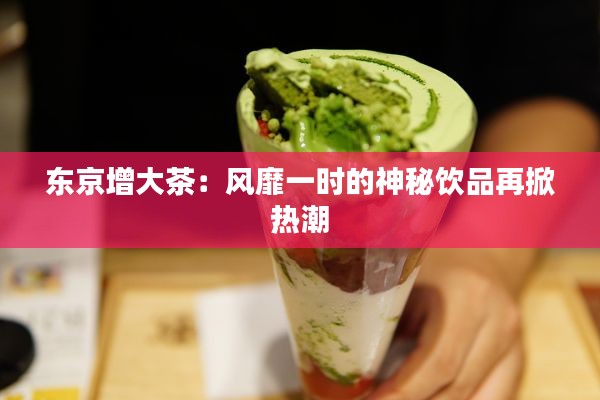 东京增大茶:风靡一时的神秘饮品再掀热潮