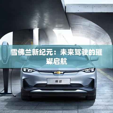 雪佛兰新纪元:未来驾驶的璀璨启航