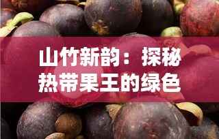 山竹新韵:探秘热带果王的绿色奇迹