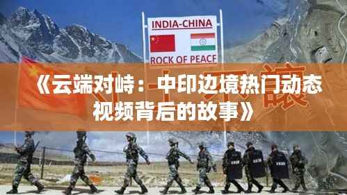 《云端对峙:中印边境热门动态视频背后的故事》