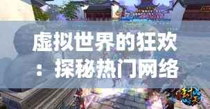 虚拟世界的狂欢:探秘热门网络游戏的魅力