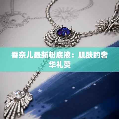 香奈儿最新粉底液:肌肤的奢华礼赞