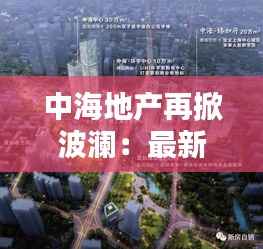 中海地产再掀波澜:最新拿地背后的战略布局