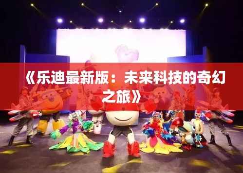 《乐迪最新版:未来科技的奇幻之旅》