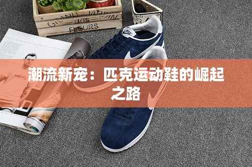 潮流新宠:匹克运动鞋的崛起之路