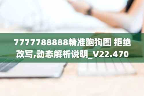 7777788888精准跑狗图 拒绝改写,动态解析说明_V22.470
