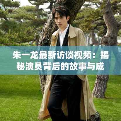 朱一龙最新访谈视频:揭秘演员背后的故事与成长
