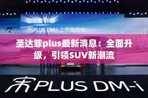 圣达菲plus最新消息：全面升级，引领SUV新潮流