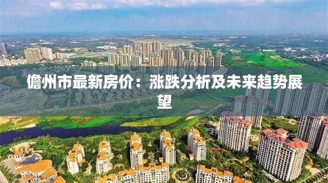 儋州市最新房价:涨跌分析及未来趋势展望