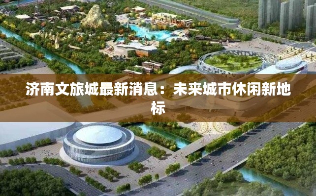 济南文旅城最新消息：未来城市休闲新地标