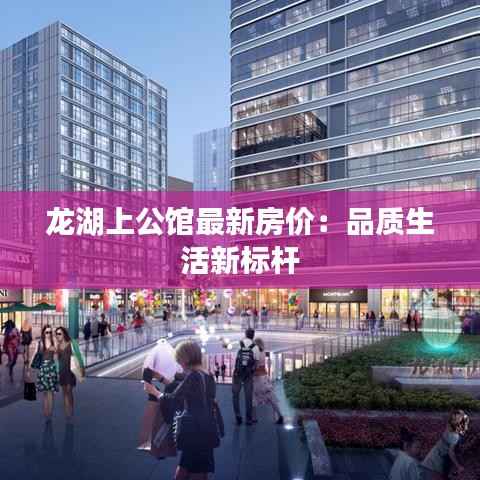 龙湖上公馆最新房价:品质生活新标杆