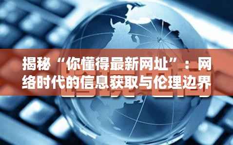 揭秘“你懂得最新网址”:网络时代的信息获取与伦理边界
