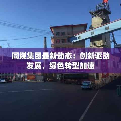 同煤集团最新动态:创新驱动发展,绿色转型加速