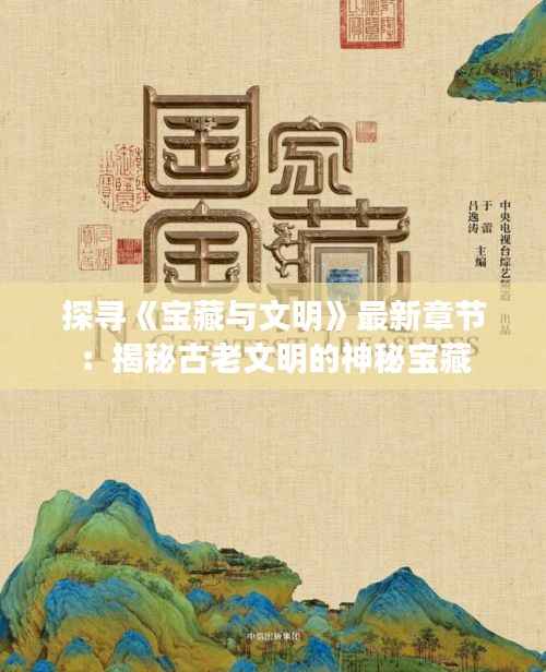 探寻《宝藏与文明》最新章节:揭秘古老文明的神秘宝藏