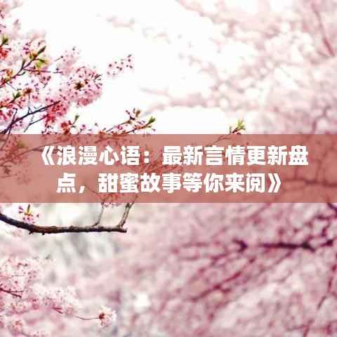 《浪漫心语:最新言情更新盘点,甜蜜故事等你来阅》