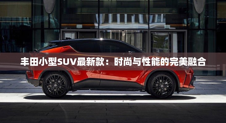 丰田小型SUV最新款：时尚与性能的完美融合