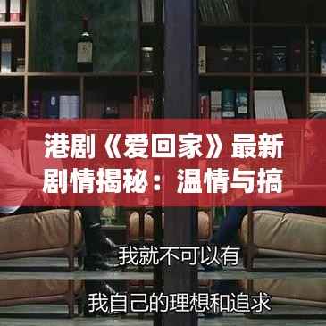 港剧《爱回家》最新剧情揭秘:温情与搞笑并存,经典角色再续前缘