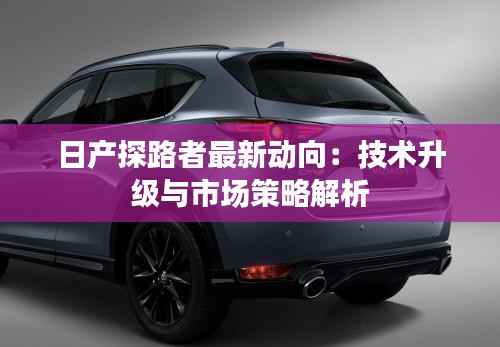 日产探路者最新动向:技术升级与市场策略解析