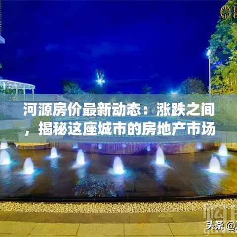 河源房价最新动态：涨跌之间，揭秘这座城市的房地产市场