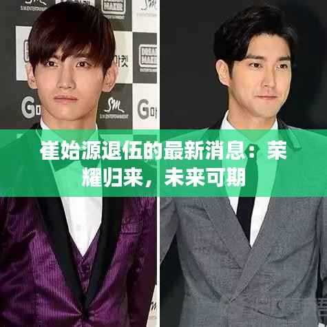 崔始源退伍的最新消息：荣耀归来，未来可期