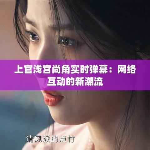 上官浅宫尚角实时弹幕:网络互动的新潮流