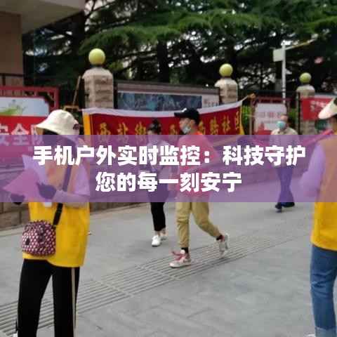手机户外实时监控:科技守护您的每一刻安宁