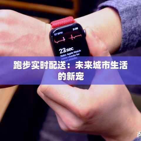 跑步实时配送:未来城市生活的新宠