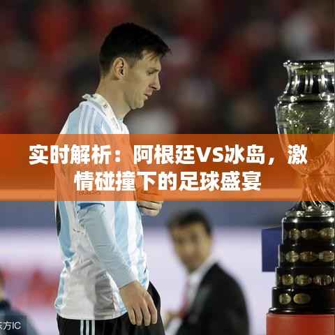 实时解析:阿根廷VS冰岛,激情碰撞下的足球盛宴