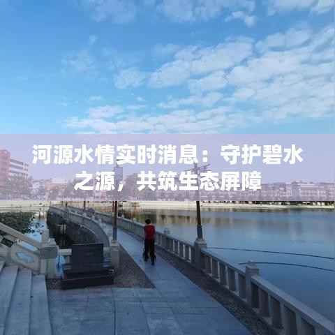 河源水情实时消息:守护碧水之源,共筑生态屏障