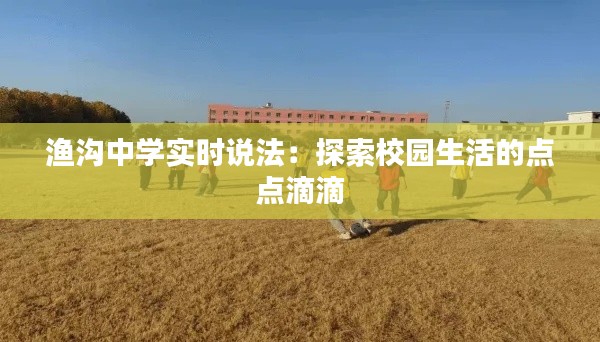 渔沟中学实时说法：探索校园生活的点点滴滴