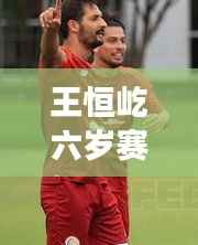 王恒屹六岁赛场初露锋芒:一场实时比赛的成长之旅