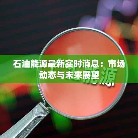 石油能源最新实时消息:市场动态与未来展望