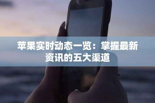 苹果实时动态一览:掌握最新资讯的五大渠道