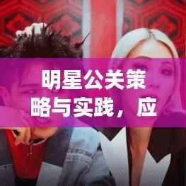 明星公关策略与实践,应对之道与实操指南