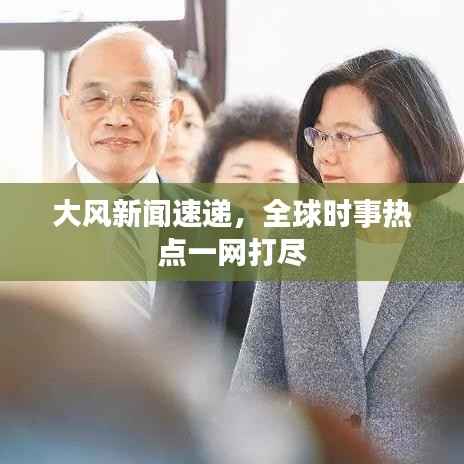 大风新闻速递，全球时事热点一网打尽