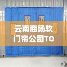 云南商场软门帘公司TOP排名榜单揭晓!