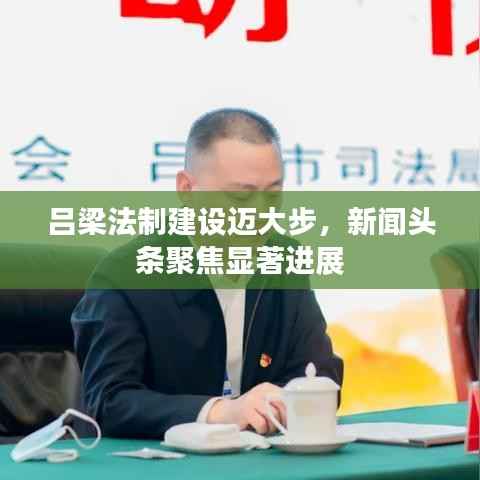 吕梁法制建设迈大步,新闻头条聚焦显著进展