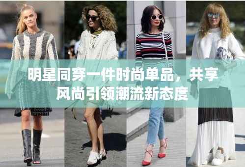 明星同穿一件时尚单品,共享风尚引领潮流新态度