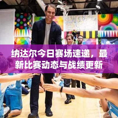 纳达尔今日赛场速递，最新比赛动态与战绩更新
