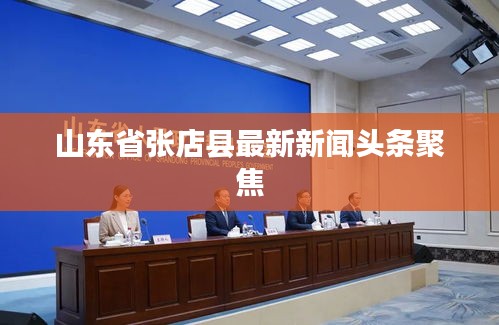 山东省张店县最新新闻头条聚焦