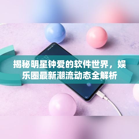 揭秘明星钟爱的软件世界,娱乐圈最新潮流动态全解析