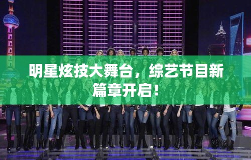 明星炫技大舞台,综艺节目新篇章开启!