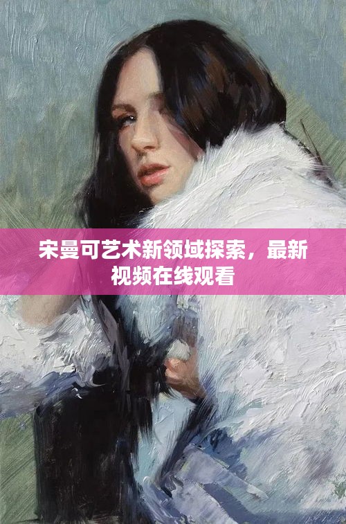 宋曼可艺术新领域探索,最新视频在线观看