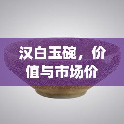 汉白玉碗，价值与市场价格波动深度解析