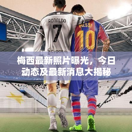 梅西最新照片曝光,今日动态及最新消息大揭秘