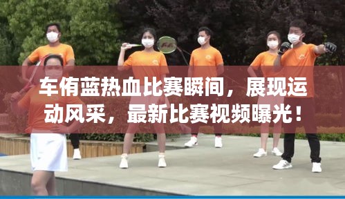 车侑蓝热血比赛瞬间,展现运动风采,最新比赛视频曝光!
