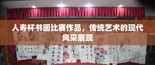 人寿杯书画比赛作品,传统艺术的现代风采展现