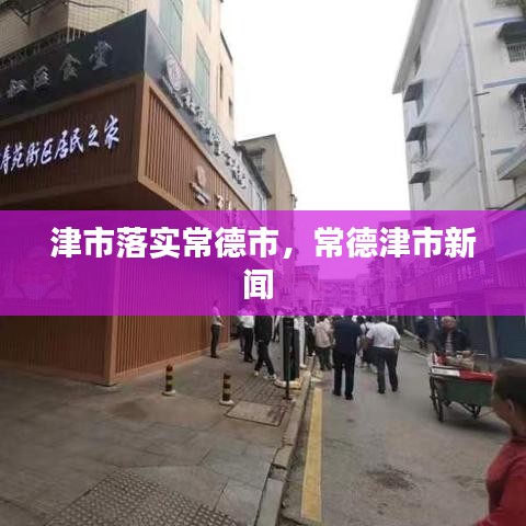 津市落实常德市,常德津市新闻